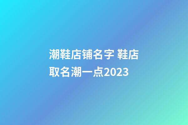 潮鞋店铺名字 鞋店取名潮一点2023-第1张-店铺起名-玄机派